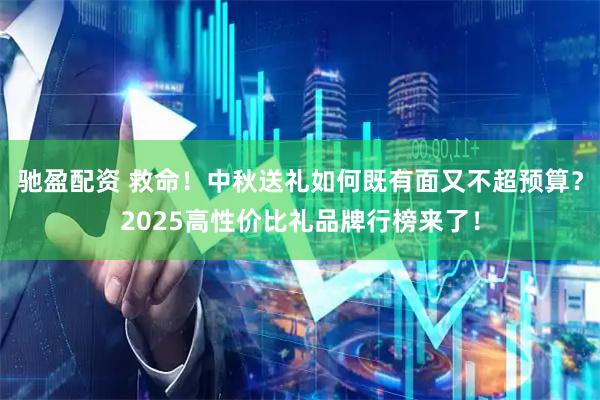 驰盈配资 救命！中秋送礼如何既有面又不超预算？2025高性价比礼品牌行榜来了！
