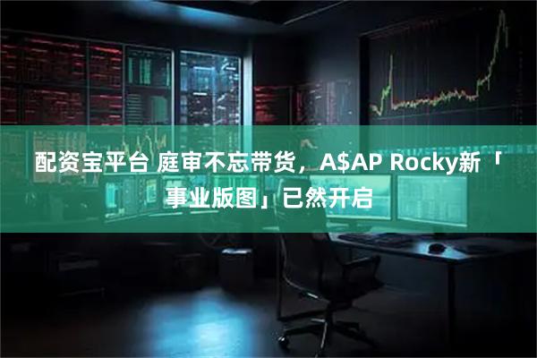 配资宝平台 庭审不忘带货，A$AP Rocky新「事业版图」已然开启