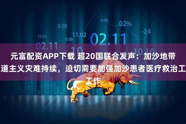 元富配资APP下载 超20国联合发声：加沙地带人道主义灾难持续，迫切需要加强加沙患者医疗救治工作