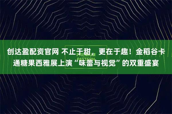 创达盈配资官网 不止于甜，更在于趣！金稻谷卡通糖果西雅展上演“味蕾与视觉”的双重盛宴