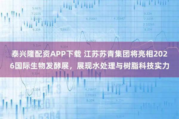 泰兴隆配资APP下载 江苏苏青集团将亮相2026国际生物发酵展，展现水处理与树脂科技实力