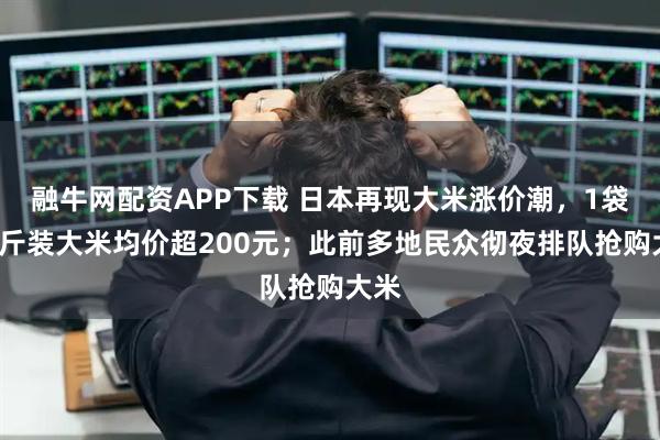 融牛网配资APP下载 日本再现大米涨价潮，1袋5公斤装大米均价超200元；此前多地民众彻夜排队抢购大米
