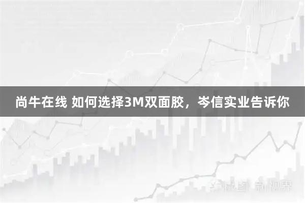 尚牛在线 如何选择3M双面胶，岑信实业告诉你