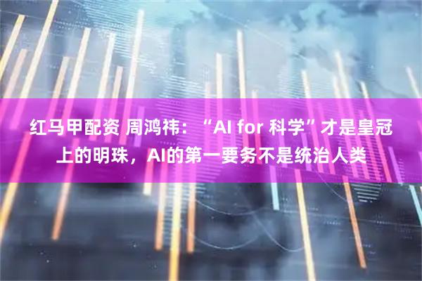 红马甲配资 周鸿祎：“AI for 科学”才是皇冠上的明珠，AI的第一要务不是统治人类