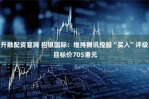 升融配资官网 招银国际：维持腾讯控股“买入”评级 目标价705港元