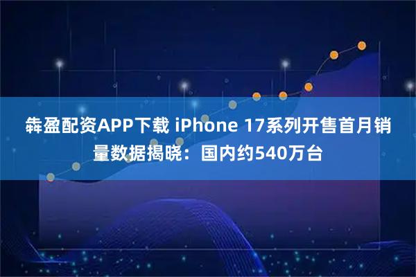 犇盈配资APP下载 iPhone 17系列开售首月销量数据揭晓：国内约540万台