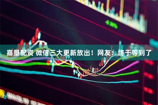 嘉垦配资 微信三大更新放出！网友：终于等到了