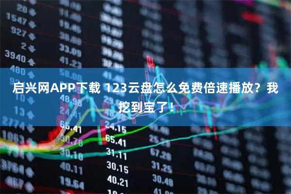 启兴网APP下载 123云盘怎么免费倍速播放?我挖到宝了!