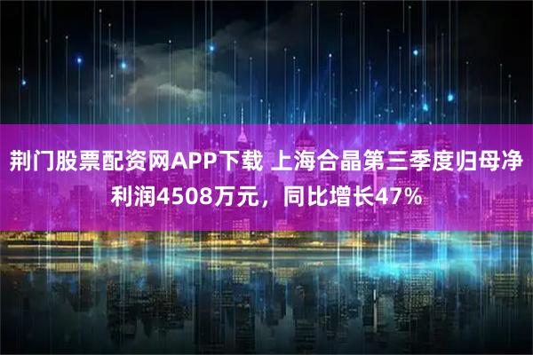 荆门股票配资网APP下载 上海合晶第三季度归母净利润4508万元,同比增长47%