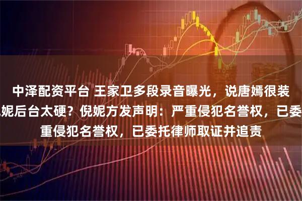 中泽配资平台 王家卫多段录音曝光,说唐嫣很装、刘诗诗被怼、倪妮后台太硬?倪妮方发声明:严重侵犯名誉权,已委托律师取证并追责