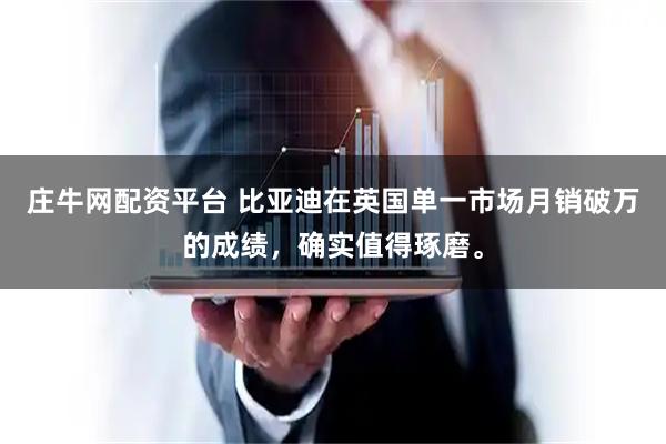 庄牛网配资平台 比亚迪在英国单一市场月销破万的成绩，确实值得琢磨。