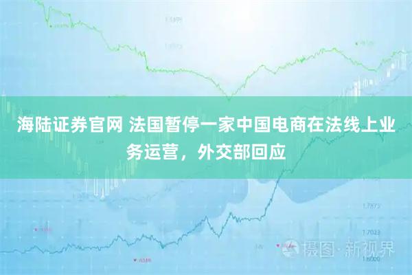 海陆证券官网 法国暂停一家中国电商在法线上业务运营，外交部回应