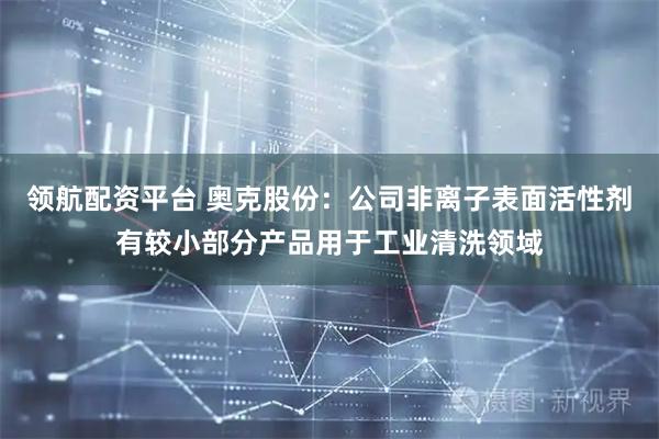 领航配资平台 奥克股份：公司非离子表面活性剂有较小部分产品用于工业清洗领域