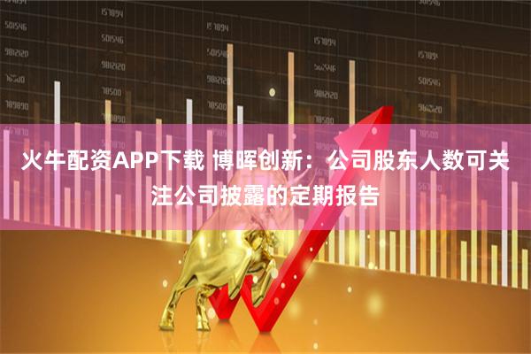 火牛配资APP下载 博晖创新：公司股东人数可关注公司披露的定期报告