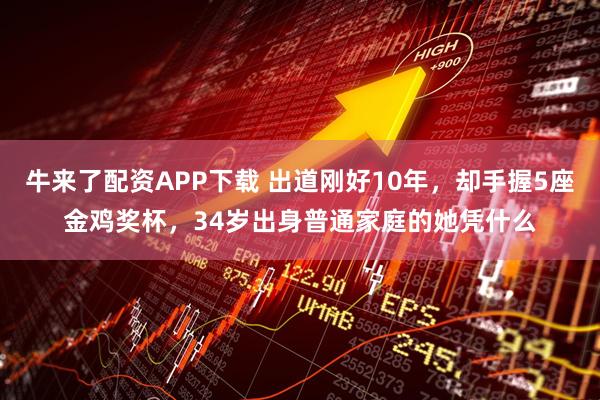 牛来了配资APP下载 出道刚好10年，却手握5座金鸡奖杯，34岁出身普通家庭的她凭什么