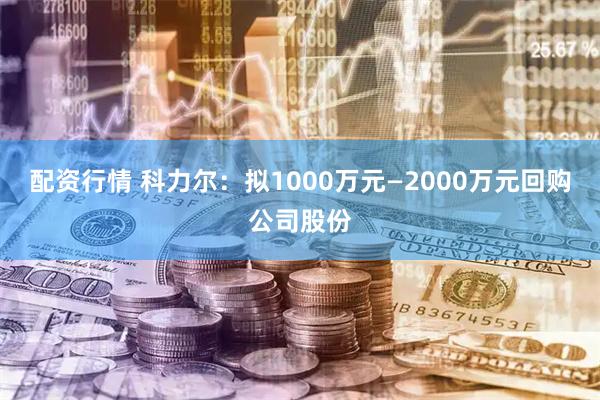 配资行情 科力尔:拟1000万元—2000万元回购公司股份