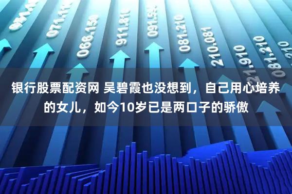 银行股票配资网 吴碧霞也没想到,自己用心培养的女儿,如今10岁已是两口子的骄傲