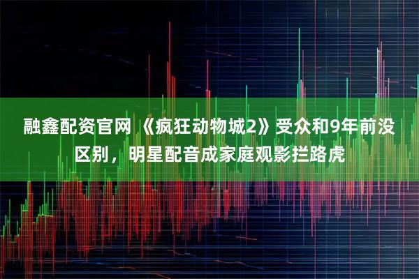 融鑫配资官网 《疯狂动物城2》受众和9年前没区别,明星配音成家庭观影拦路虎
