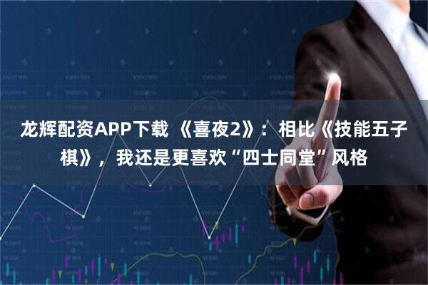 龙辉配资APP下载 《喜夜2》：相比《技能五子棋》，我还是更喜欢“四士同堂”风格