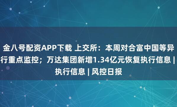 金八号配资APP下载 上交所:本周对合富中国等异动股票进行重点监控;万达集团新增1.34亿元恢复执行信息 | 风控日报