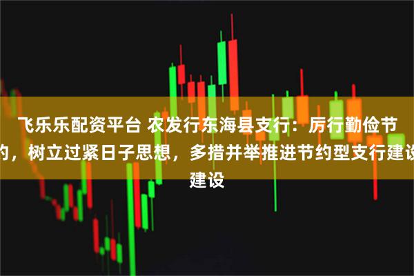 飞乐乐配资平台 农发行东海县支行：厉行勤俭节约，树立过紧日子思想，多措并举推进节约型支行建设