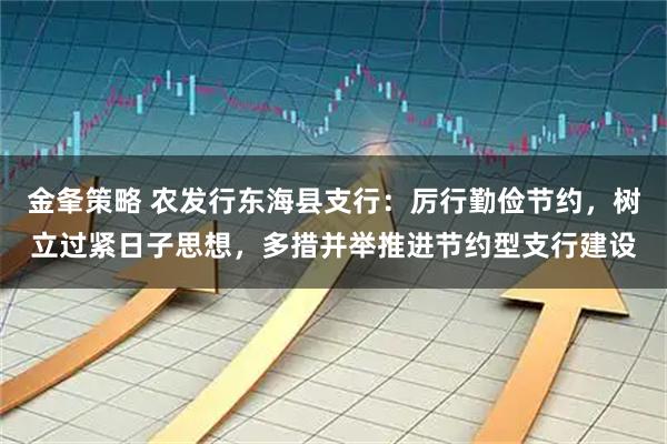 金夆策略 农发行东海县支行：厉行勤俭节约，树立过紧日子思想，多措并举推进节约型支行建设