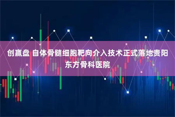 创赢盘 自体骨髓细胞靶向介入技术正式落地贵阳东方骨科医院