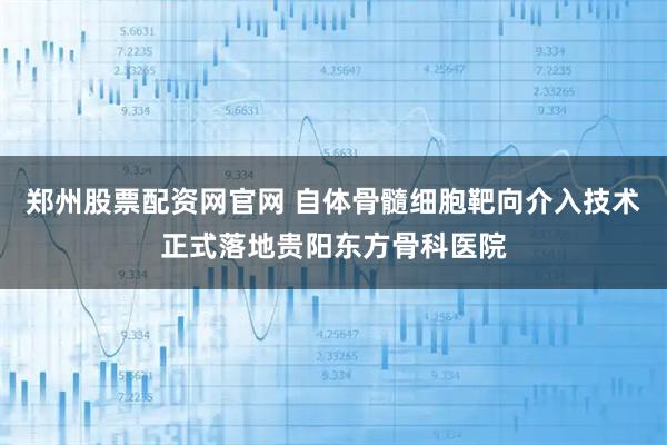 郑州股票配资网官网 自体骨髓细胞靶向介入技术正式落地贵阳东方骨科医院