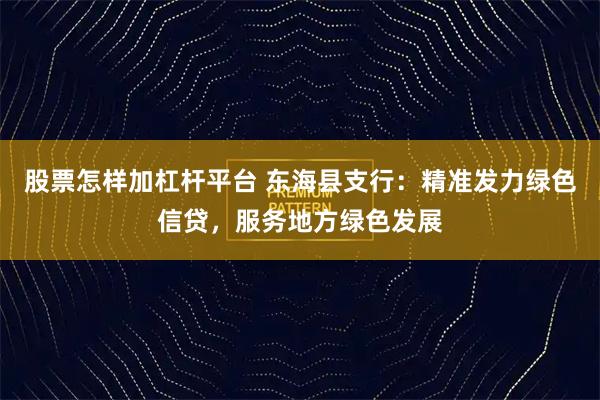股票怎样加杠杆平台 东海县支行：精准发力绿色信贷，服务地方绿色发展
