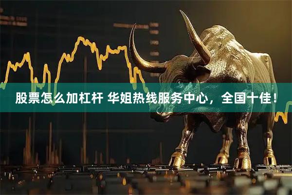 股票怎么加杠杆 华姐热线服务中心，全国十佳！