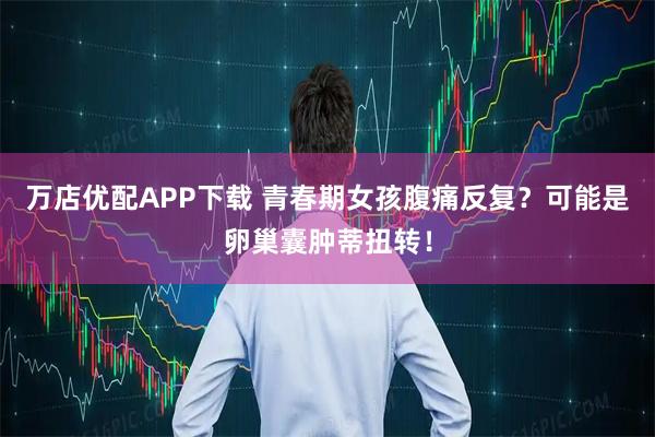 万店优配APP下载 青春期女孩腹痛反复？可能是卵巢囊肿蒂扭转！