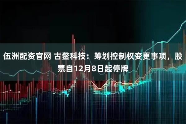 伍洲配资官网 古鳌科技：筹划控制权变更事项，股票自12月8日起停牌