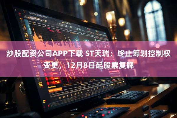 炒股配资公司APP下载 ST天瑞：终止筹划控制权变更，12月8日起股票复牌