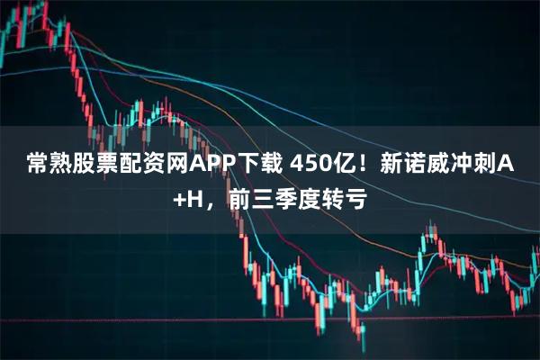 常熟股票配资网APP下载 450亿！新诺威冲刺A+H，前三季度转亏