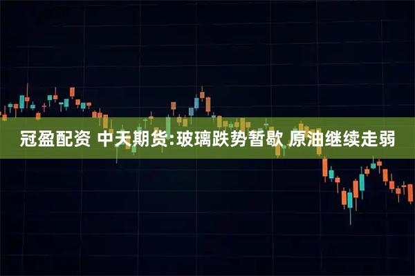 冠盈配资 中天期货:玻璃跌势暂歇 原油继续走弱