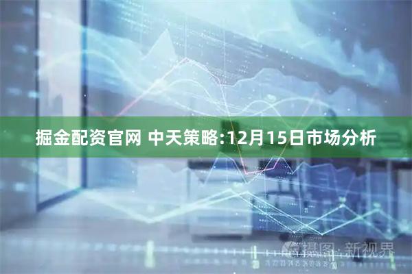掘金配资官网 中天策略:12月15日市场分析