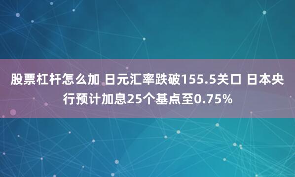 股票杠杆怎么加 日元汇率跌破155.5关口 日本央行预计加息25个基点至0.75%