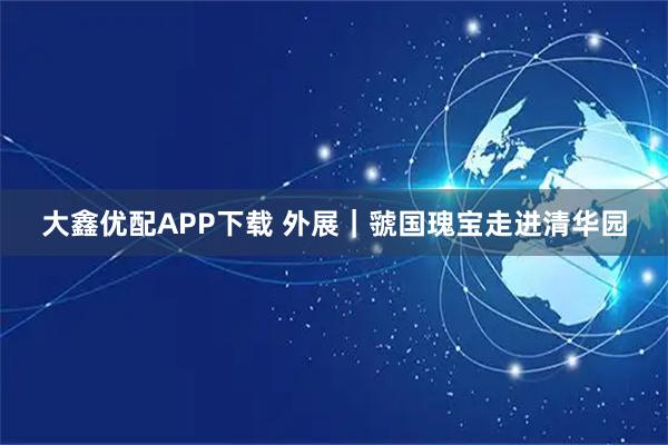 大鑫优配APP下载 外展｜虢国瑰宝走进清华园
