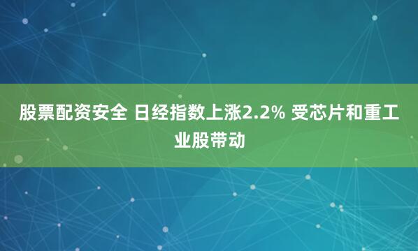 股票配资安全 日经指数上涨2.2% 受芯片和重工业股带动
