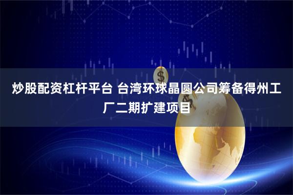 炒股配资杠杆平台 台湾环球晶圆公司筹备得州工厂二期扩建项目