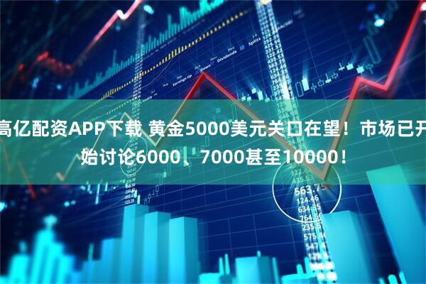 高亿配资APP下载 黄金5000美元关口在望！市场已开始讨论6000、7000甚至10000！