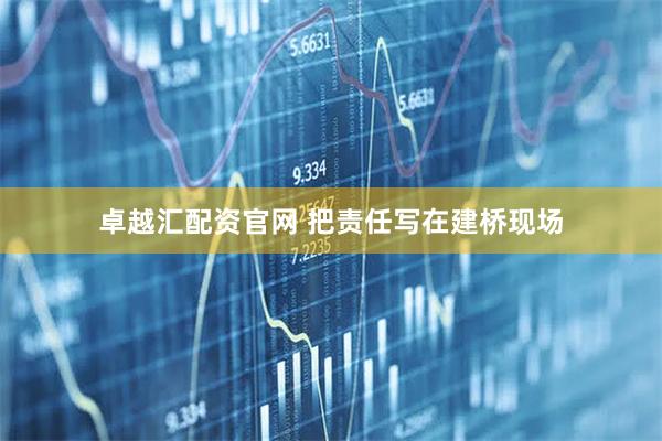 卓越汇配资官网 把责任写在建桥现场