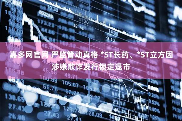 嘉多网官网 严监管动真格 *ST长药、*ST立方因涉嫌欺诈发行锁定退市