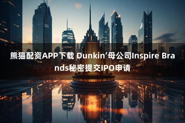 熊猫配资APP下载 Dunkin’母公司Inspire Brands秘密提交IPO申请