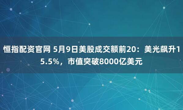 恒指配资官网 5月9日美股成交额前20：美光飙升15.5%，市值突破8000亿美元